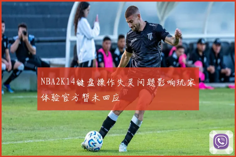 NBA2K14键盘操作失灵问题影响玩家体验官方暂未回应