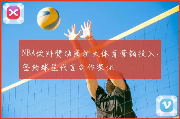 NBA饮料赞助商扩大体育营销投入，签约球星代言合作深化