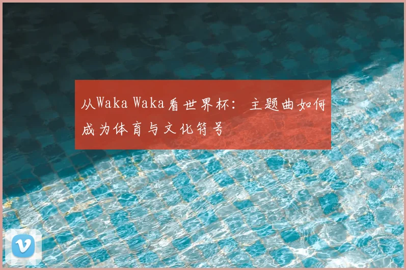 从Waka Waka看世界杯:主题曲如何成为体育与文化符号