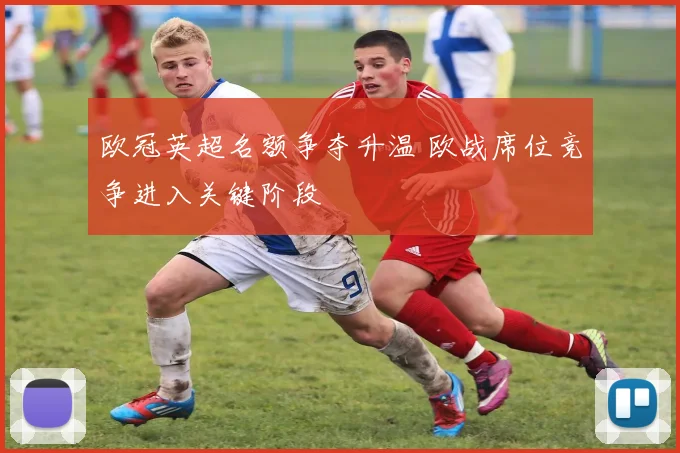 欧冠英超名额争夺升温 欧战席位竞争进入关键阶段