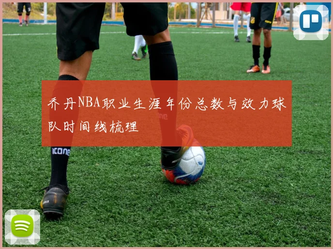 乔丹NBA职业生涯年份总数与效力球队时间线梳理