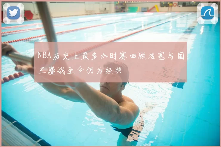 NBA历史上最多加时赛回顾活塞与国王鏖战至今仍为经典