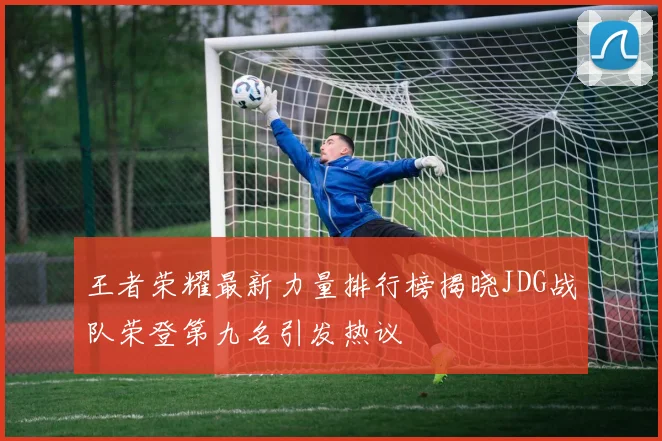 王者荣耀最新力量排行榜揭晓JDG战队荣登第九名引发热议