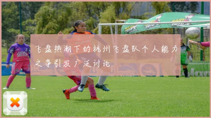 飞盘热潮下的杭州飞盘队个人能力之争引发广泛讨论