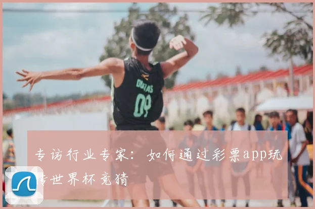 专访行业专家：如何通过彩票app玩转世界杯竞猜