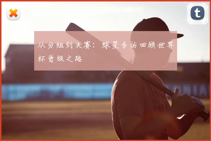 从分组到决赛：球星专访回顾世界杯晋级之路