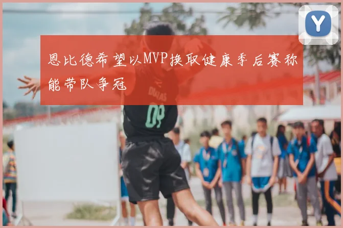 恩比德希望以MVP换取健康季后赛称能带队争冠