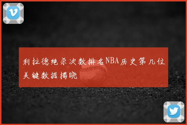 利拉德绝杀次数排名NBA历史第几位关键数据揭晓