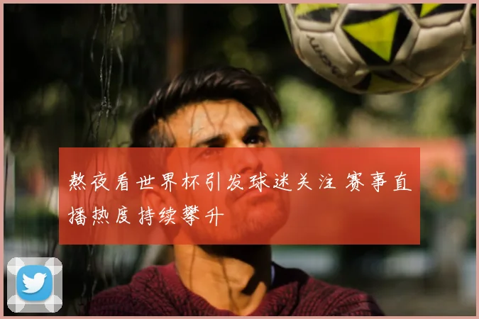 熬夜看世界杯引发球迷关注 赛事直播热度持续攀升
