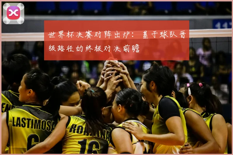 世界杯决赛对阵出炉：基于球队晋级路径的终极对决前瞻
