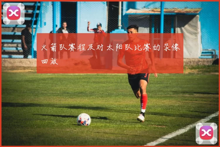 火箭队赛程及对太阳队比赛的录像回放