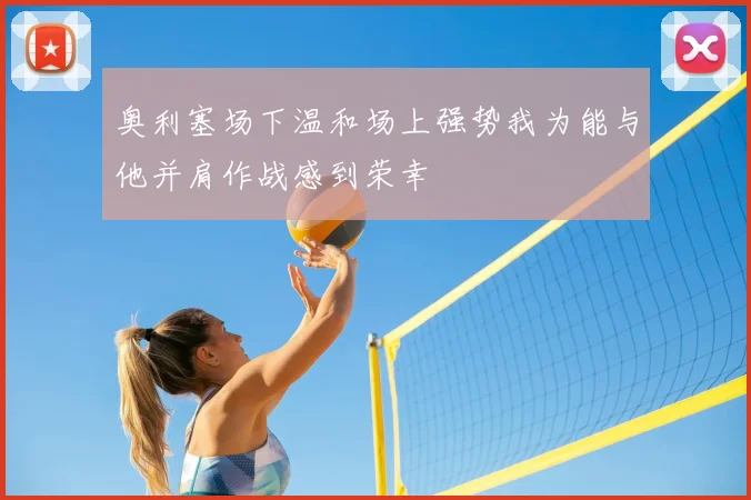 奥利塞场下温和场上强势我为能与他并肩作战感到荣幸