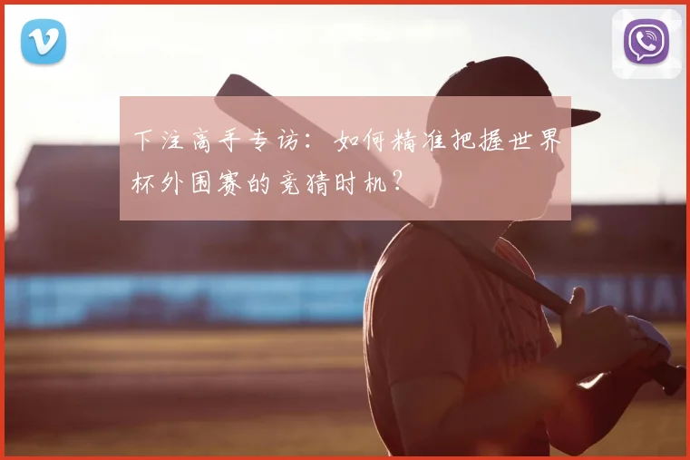 下注高手专访：如何精准把握世界杯外围赛的竞猜时机？