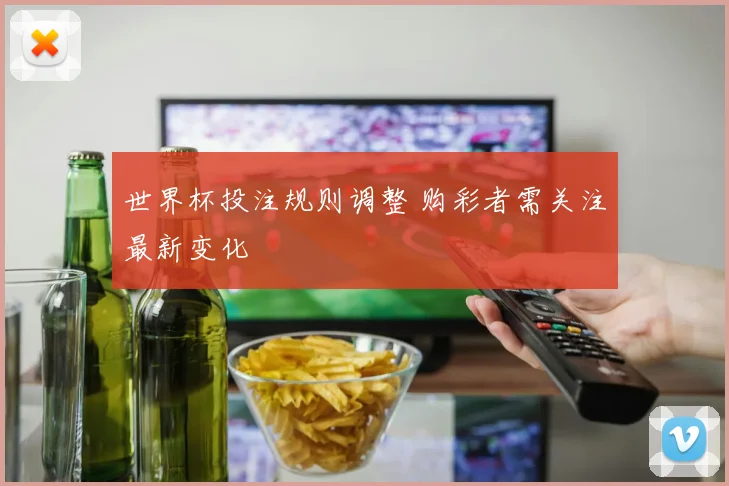 世界杯投注规则调整 购彩者需关注最新变化