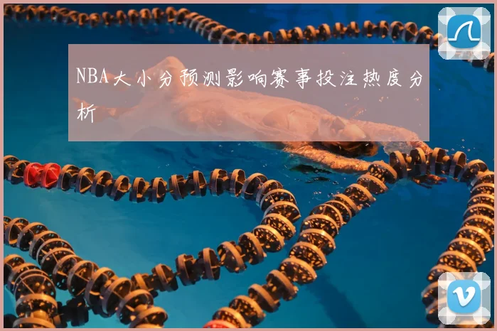 NBA大小分预测影响赛事投注热度分析