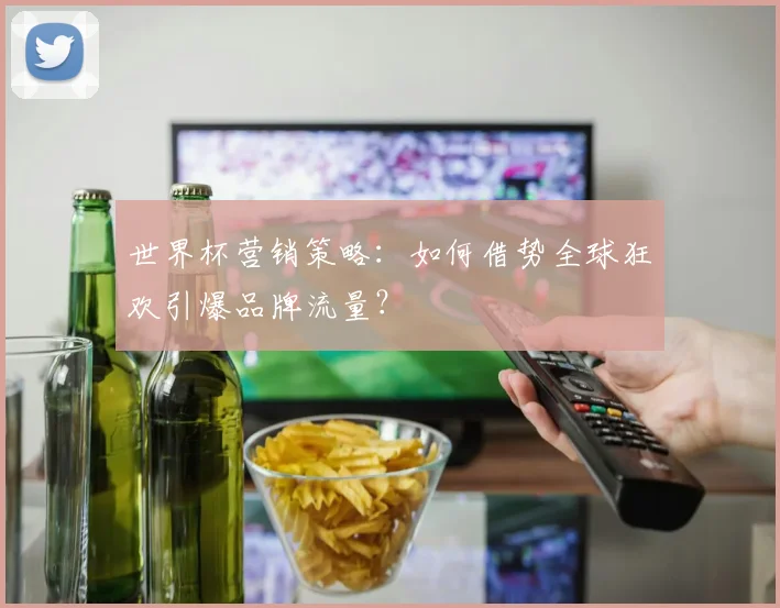 世界杯营销策略：如何借势全球狂欢引爆品牌流量？