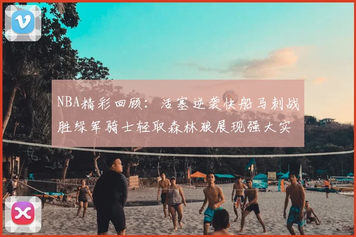 NBA精彩回顾:活塞逆袭快船马刺战胜绿军骑士轻取森林狼展现强大实力