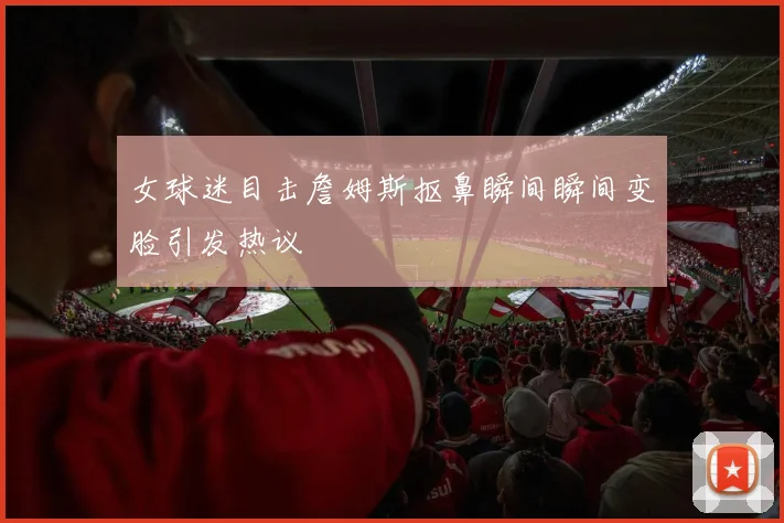 女球迷目击詹姆斯抠鼻瞬间瞬间变脸引发热议