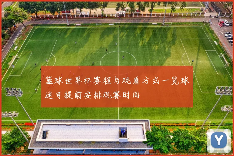 篮球世界杯赛程与观看方式一览球迷可提前安排观赛时间