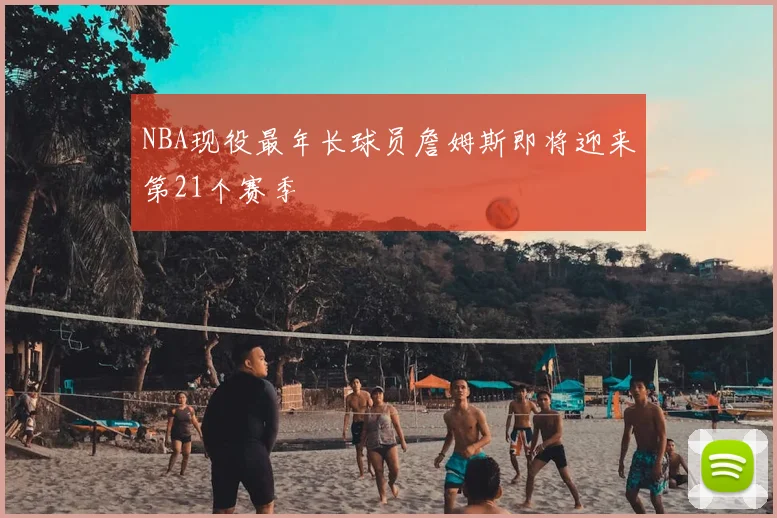 NBA现役最年长球员詹姆斯即将迎来第21个赛季