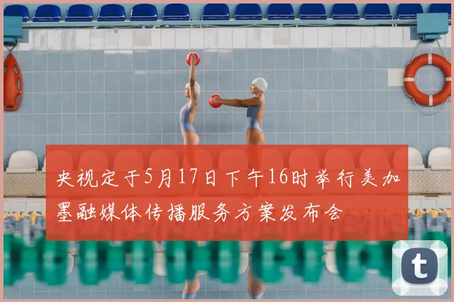 央视定于5月17日下午16时举行美加墨融媒体传播服务方案发布会