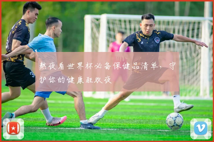 熬夜看世界杯必备保健品清单，守护你的健康狂欢夜