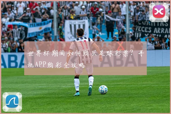 世界杯期间如何购买足球彩票？手机APP购彩全攻略