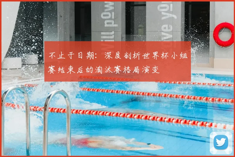 不止于日期:深度剖析世界杯小组赛结束后的淘汰赛格局演变