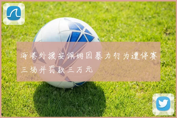 海港外援安佩姆因暴力行为遭停赛三场并罚款三万元