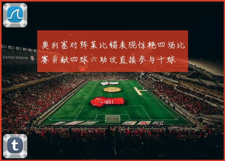 奥利塞对阵莱比锡表现惊艳四场比赛贡献四球六助攻直接参与十球