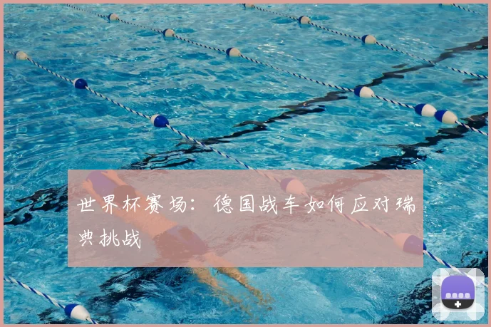 世界杯赛场：德国战车如何应对瑞典挑战