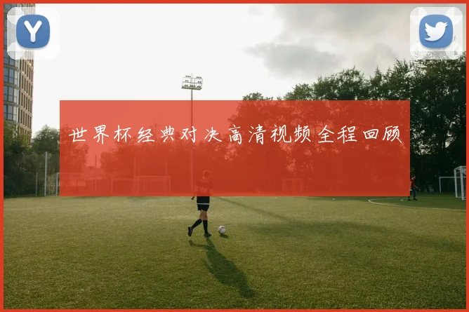 世界杯经典对决高清视频全程回顾