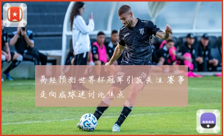 易经预测世界杯冠军引发关注 赛事走向成球迷讨论焦点