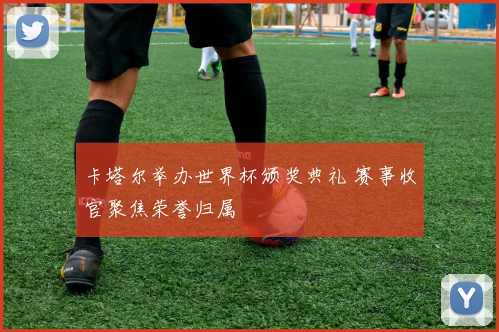 卡塔尔举办世界杯颁奖典礼 赛事收官聚焦荣誉归属