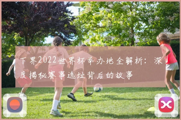 下界2022世界杯举办地全解析:深度揭秘赛事选址背后的故事