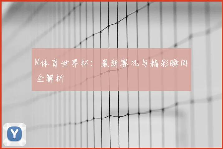 M体育世界杯:最新赛况与精彩瞬间全解析
