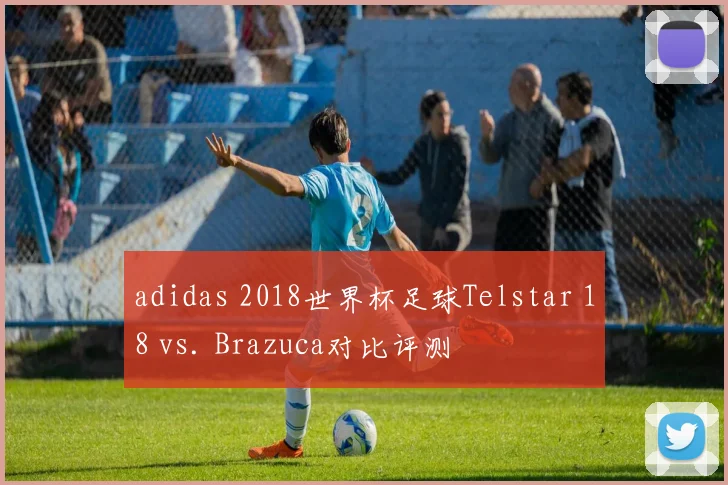 adidas 2018世界杯足球Telstar 18 vs. Brazuca对比评测
