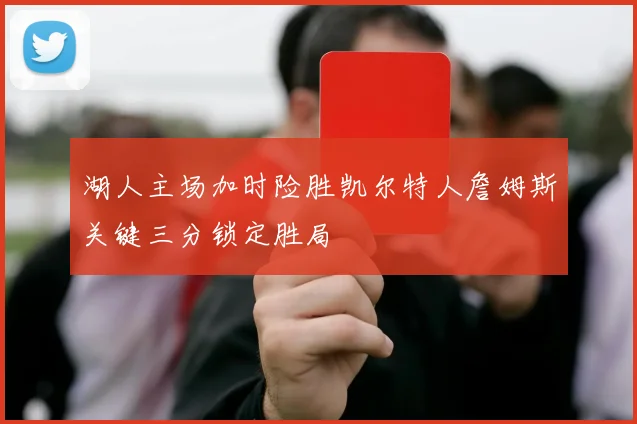 湖人主场加时险胜凯尔特人詹姆斯关键三分锁定胜局