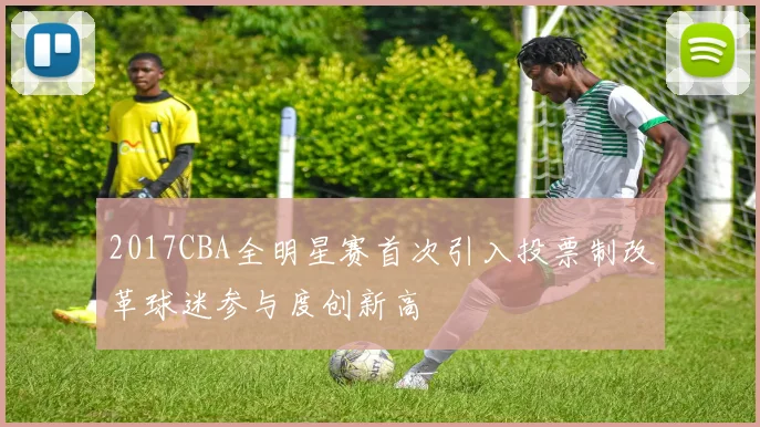 2017CBA全明星赛首次引入投票制改革球迷参与度创新高