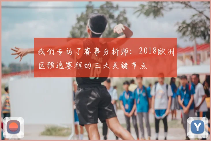我们专访了赛事分析师:2018欧洲区预选赛程的三大关键节点