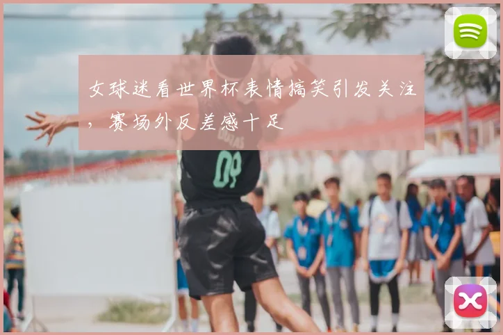 女球迷看世界杯表情搞笑引发关注，赛场外反差感十足