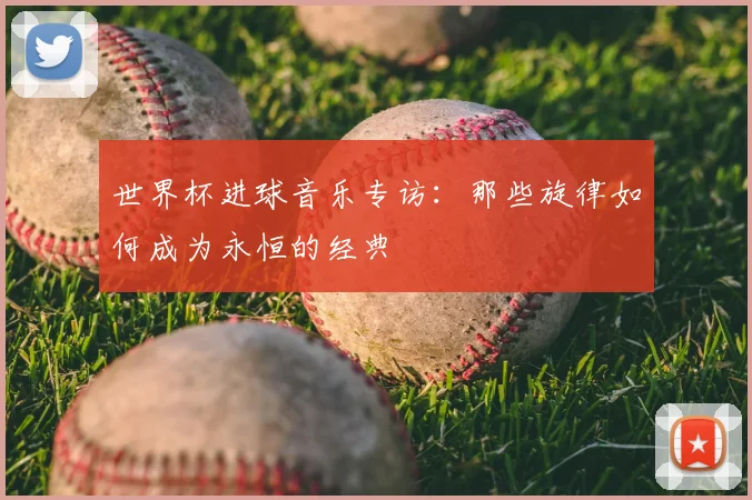 世界杯进球音乐专访：那些旋律如何成为永恒的经典