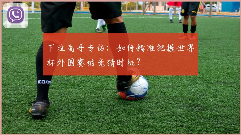 下注高手专访：如何精准把握世界杯外围赛的竞猜时机？
