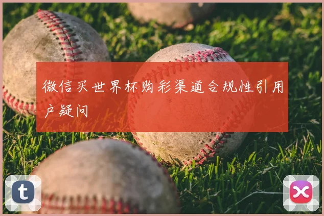 微信买世界杯购彩渠道合规性引用户疑问