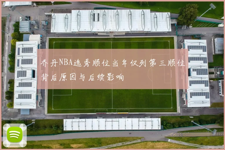 乔丹NBA选秀顺位当年仅列第三顺位背后原因与后续影响