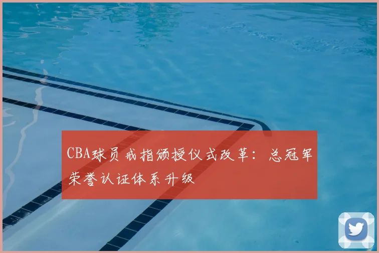 CBA球员戒指颁授仪式改革：总冠军荣誉认证体系升级