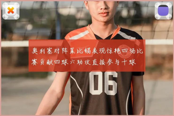 奥利塞对阵莱比锡表现惊艳四场比赛贡献四球六助攻直接参与十球