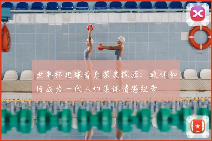 世界杯进球音乐深度探源：旋律如何成为一代人的集体情感纽带