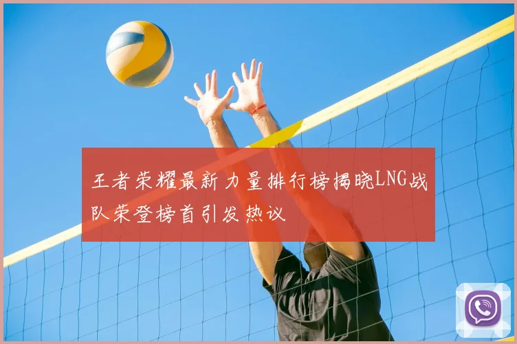 王者荣耀最新力量排行榜揭晓LNG战队荣登榜首引发热议