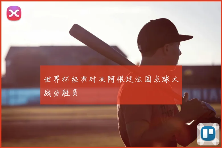 世界杯经典对决阿根廷法国点球大战分胜负